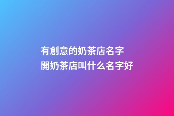有創意的奶茶店名字 開奶茶店叫什么名字好
